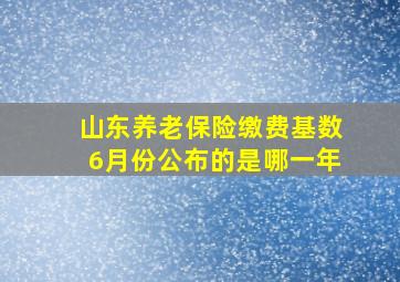 山东养老保险缴费基数6月份公布的是哪一年