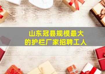 山东冠县规模最大的护栏厂家招聘工人