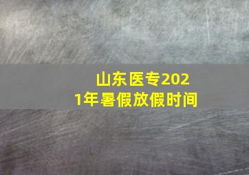 山东医专2021年暑假放假时间