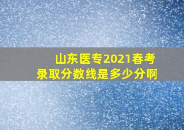 山东医专2021春考录取分数线是多少分啊