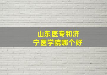 山东医专和济宁医学院哪个好