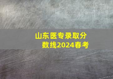 山东医专录取分数线2024春考