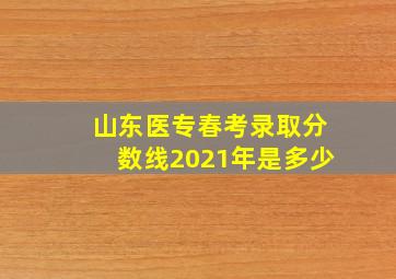 山东医专春考录取分数线2021年是多少