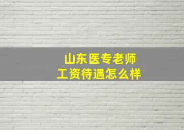 山东医专老师工资待遇怎么样