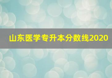 山东医学专升本分数线2020