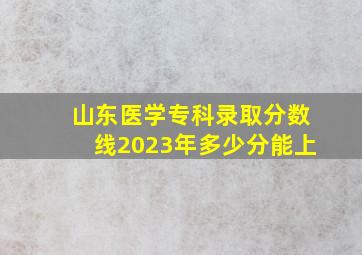 山东医学专科录取分数线2023年多少分能上