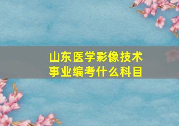 山东医学影像技术事业编考什么科目