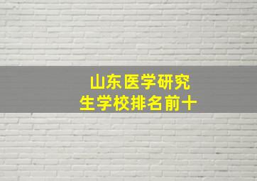 山东医学研究生学校排名前十