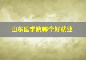 山东医学院哪个好就业