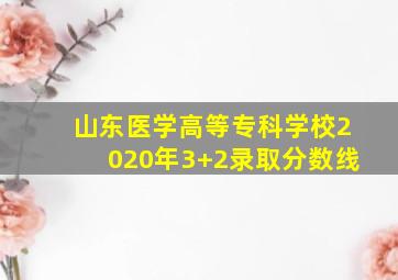 山东医学高等专科学校2020年3+2录取分数线