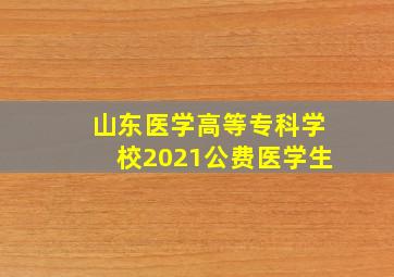 山东医学高等专科学校2021公费医学生