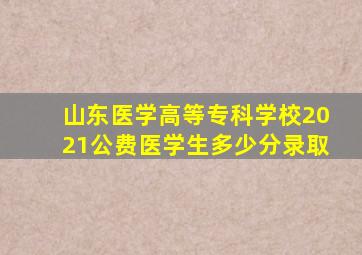 山东医学高等专科学校2021公费医学生多少分录取