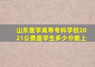 山东医学高等专科学校2021公费医学生多少分能上