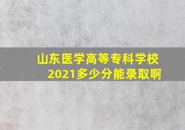 山东医学高等专科学校2021多少分能录取啊