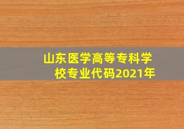 山东医学高等专科学校专业代码2021年