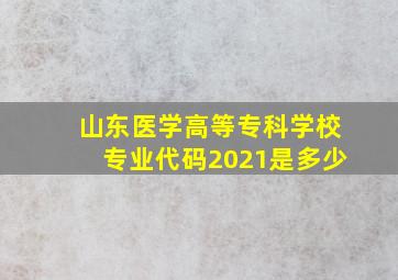 山东医学高等专科学校专业代码2021是多少