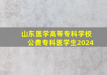 山东医学高等专科学校公费专科医学生2024