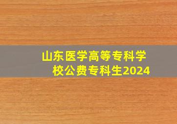 山东医学高等专科学校公费专科生2024