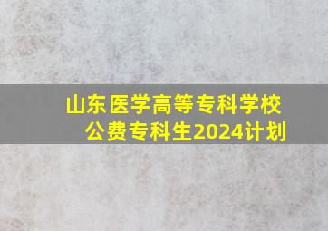 山东医学高等专科学校公费专科生2024计划