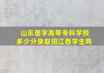 山东医学高等专科学校多少分录取招江西学生吗