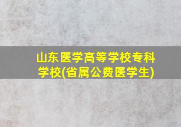 山东医学高等学校专科学校(省属公费医学生)