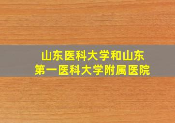 山东医科大学和山东第一医科大学附属医院