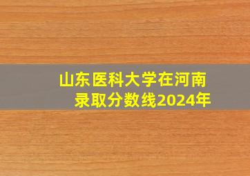 山东医科大学在河南录取分数线2024年