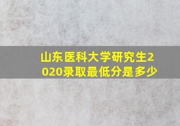 山东医科大学研究生2020录取最低分是多少