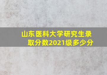 山东医科大学研究生录取分数2021级多少分