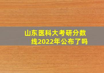 山东医科大考研分数线2022年公布了吗