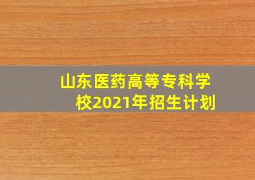 山东医药高等专科学校2021年招生计划