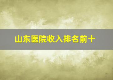 山东医院收入排名前十