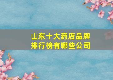 山东十大药店品牌排行榜有哪些公司