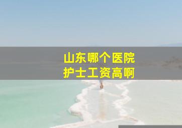 山东哪个医院护士工资高啊