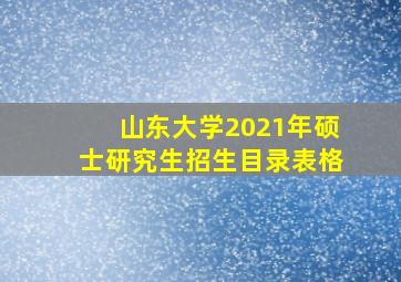 山东大学2021年硕士研究生招生目录表格