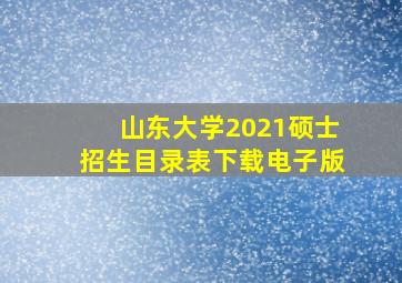 山东大学2021硕士招生目录表下载电子版