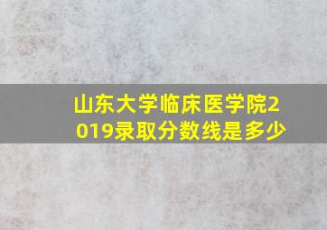 山东大学临床医学院2019录取分数线是多少