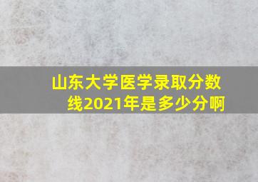 山东大学医学录取分数线2021年是多少分啊