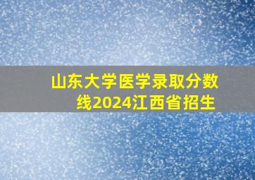 山东大学医学录取分数线2024江西省招生