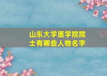 山东大学医学院院士有哪些人物名字