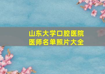 山东大学口腔医院医师名单照片大全