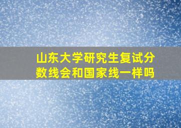 山东大学研究生复试分数线会和国家线一样吗