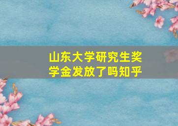 山东大学研究生奖学金发放了吗知乎