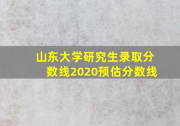 山东大学研究生录取分数线2020预估分数线