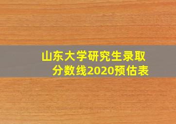 山东大学研究生录取分数线2020预估表