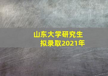 山东大学研究生拟录取2021年