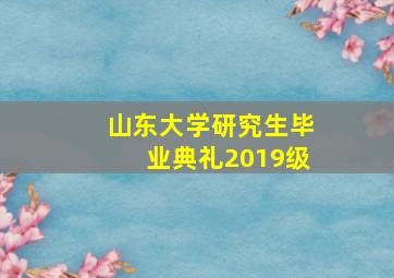 山东大学研究生毕业典礼2019级