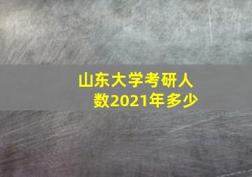 山东大学考研人数2021年多少