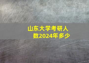 山东大学考研人数2024年多少