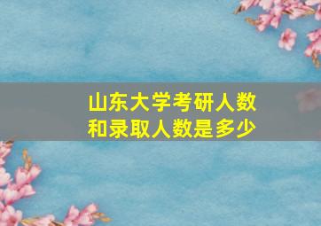 山东大学考研人数和录取人数是多少